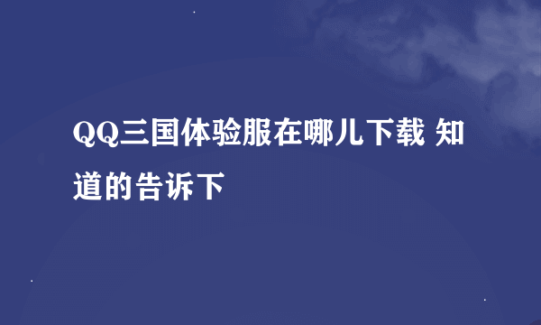 QQ三国体验服在哪儿下载 知道的告诉下