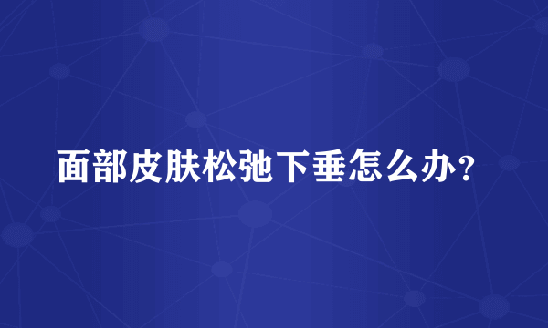 面部皮肤松弛下垂怎么办？