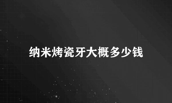 纳米烤瓷牙大概多少钱