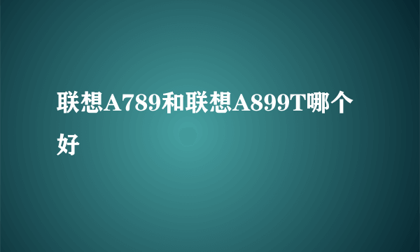 联想A789和联想A899T哪个好