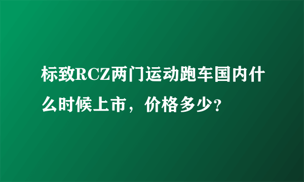 标致RCZ两门运动跑车国内什么时候上市，价格多少？