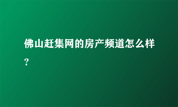 佛山赶集网的房产频道怎么样？