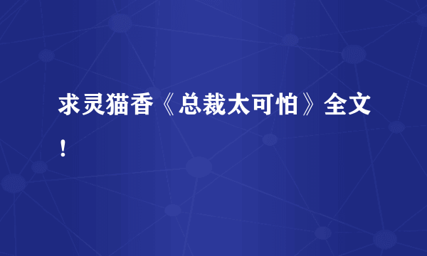 求灵猫香《总裁太可怕》全文！