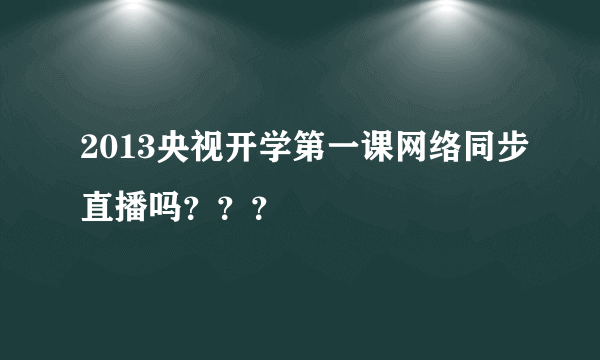 2013央视开学第一课网络同步直播吗？？？