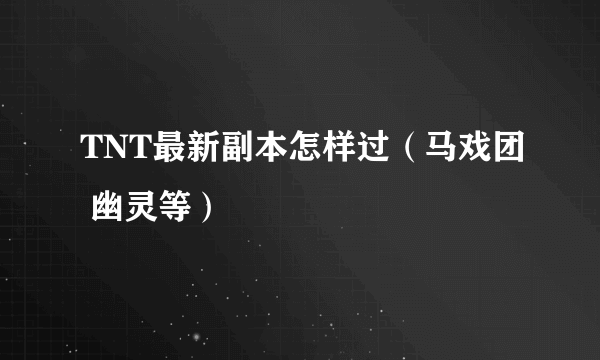 TNT最新副本怎样过（马戏团 幽灵等）