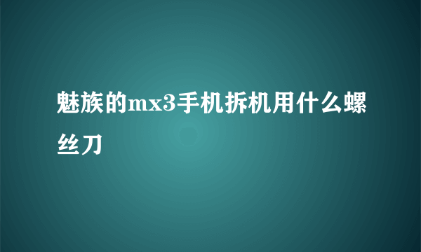 魅族的mx3手机拆机用什么螺丝刀