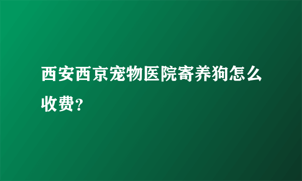 西安西京宠物医院寄养狗怎么收费？