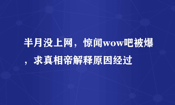 半月没上网，惊闻wow吧被爆，求真相帝解释原因经过