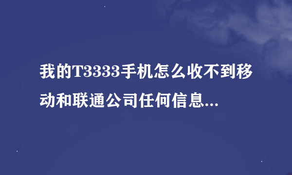 我的T3333手机怎么收不到移动和联通公司任何信息 是怎么回事？