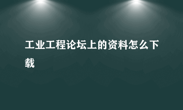 工业工程论坛上的资料怎么下载