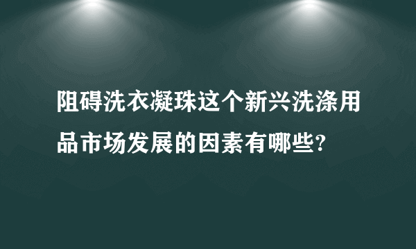 阻碍洗衣凝珠这个新兴洗涤用品市场发展的因素有哪些?