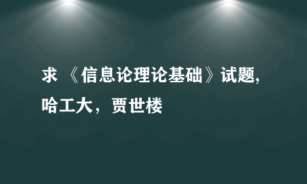 求 《信息论理论基础》试题,哈工大，贾世楼