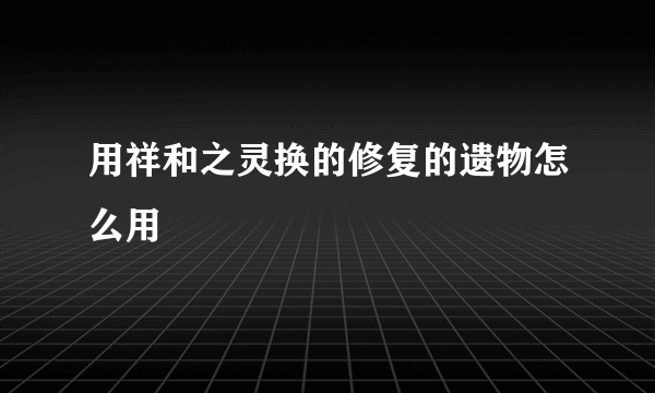 用祥和之灵换的修复的遗物怎么用