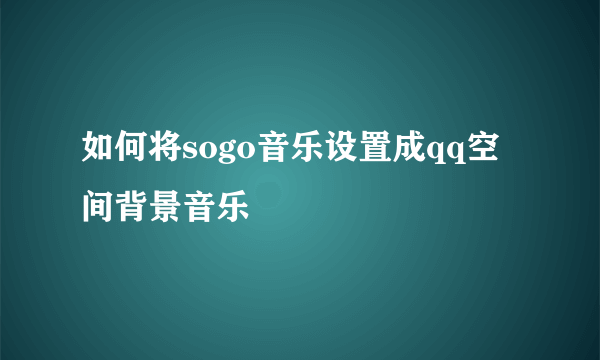 如何将sogo音乐设置成qq空间背景音乐