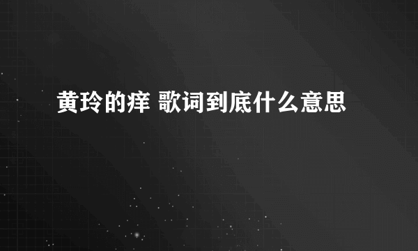 黄玲的痒 歌词到底什么意思