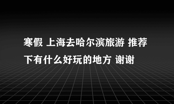 寒假 上海去哈尔滨旅游 推荐下有什么好玩的地方 谢谢