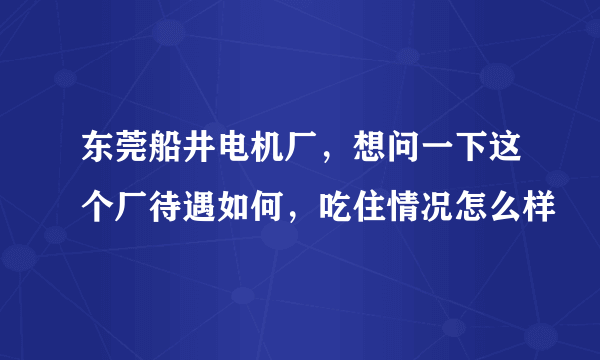 东莞船井电机厂，想问一下这个厂待遇如何，吃住情况怎么样