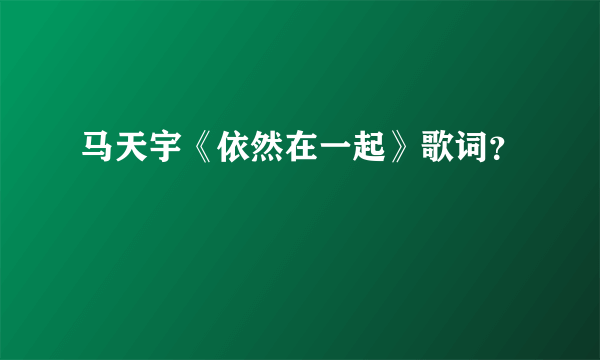 马天宇《依然在一起》歌词？