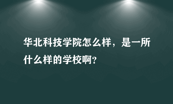 华北科技学院怎么样，是一所什么样的学校啊？