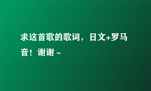 求这首歌的歌词，日文+罗马音！谢谢～