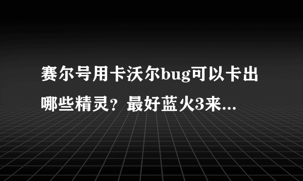 赛尔号用卡沃尔bug可以卡出哪些精灵？最好蓝火3来，越多越好！