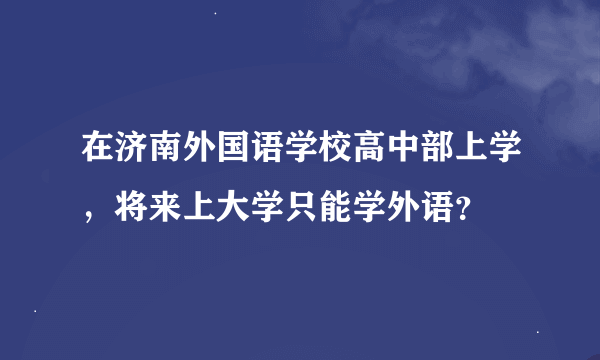 在济南外国语学校高中部上学，将来上大学只能学外语？