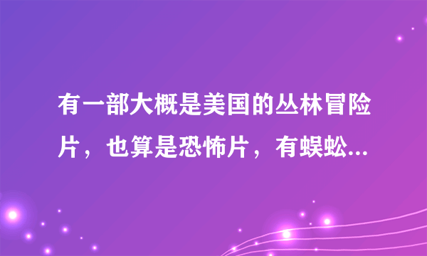 有一部大概是美国的丛林冒险片，也算是恐怖片，有蜈蚣吃人，蚂蚁吃人，还有蝎子！求片名呀