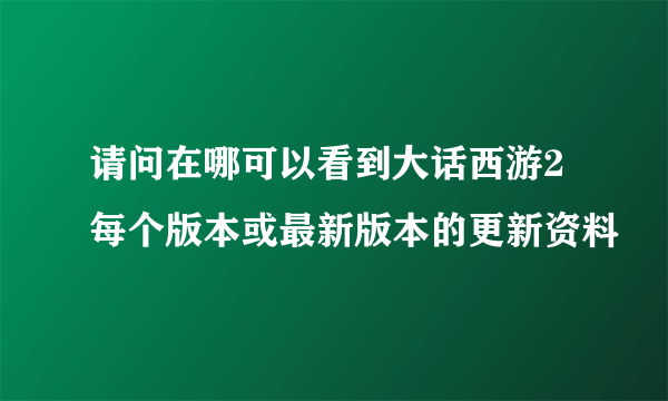 请问在哪可以看到大话西游2每个版本或最新版本的更新资料