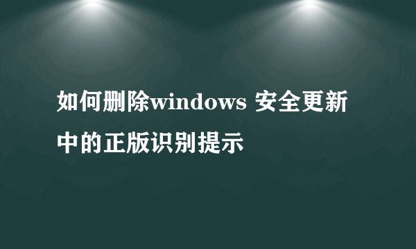 如何删除windows 安全更新中的正版识别提示