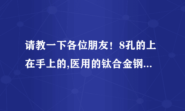 请教一下各位朋友！8孔的上在手上的,医用的钛合金钢板价格大概是多钱？