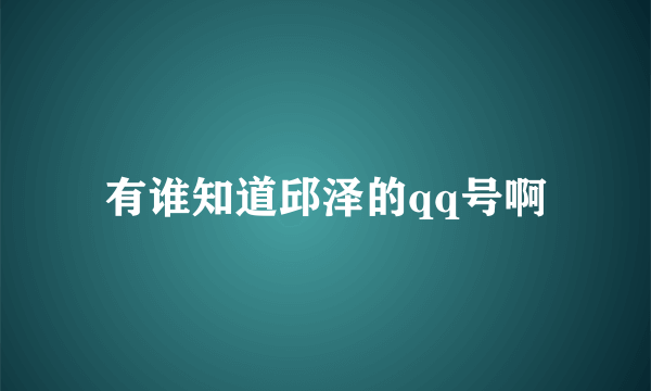 有谁知道邱泽的qq号啊