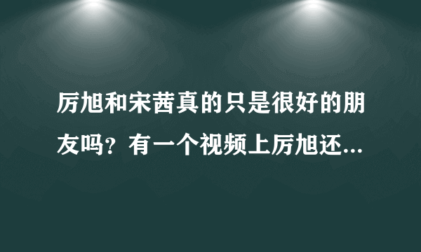 厉旭和宋茜真的只是很好的朋友吗？有一个视频上厉旭还给宋茜弄睫毛呢！那宋茜和尼坤是什么关系啊？