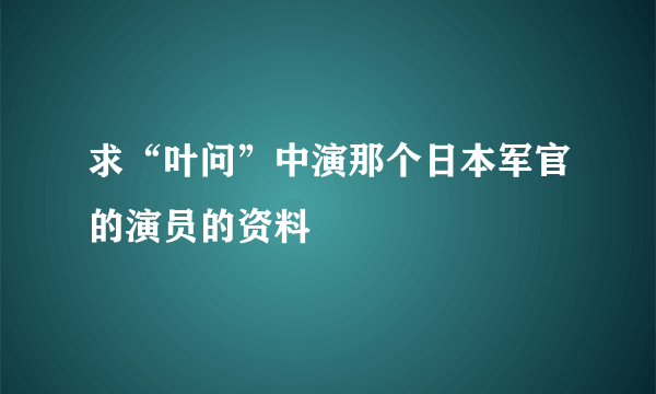 求“叶问”中演那个日本军官的演员的资料