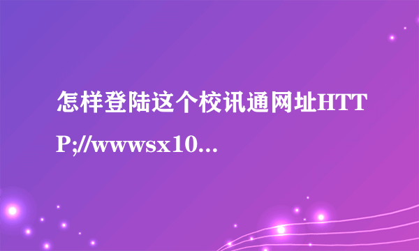 怎样登陆这个校讯通网址HTTP;//wwwsx10086cn/xxt