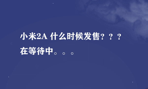 小米2A 什么时候发售？？？在等待中。。。