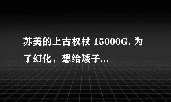 苏美的上古权杖 15000G. 为了幻化，想给矮子MS弄个，因为像黑龙奶锤。 有个人卖，喊1.5万。只不值？