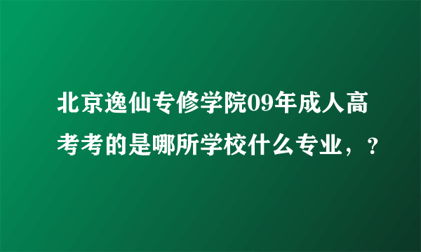 北京逸仙专修学院09年成人高考考的是哪所学校什么专业，？