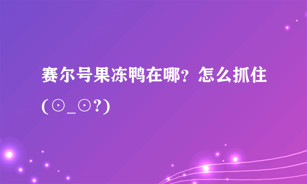 赛尔号果冻鸭在哪？怎么抓住(⊙_⊙?)