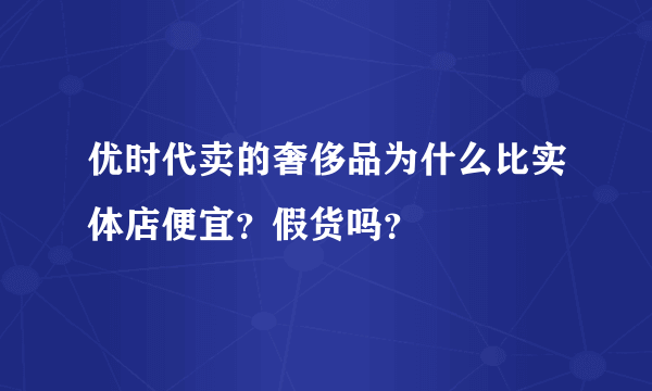 优时代卖的奢侈品为什么比实体店便宜？假货吗？