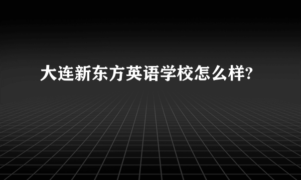 大连新东方英语学校怎么样?