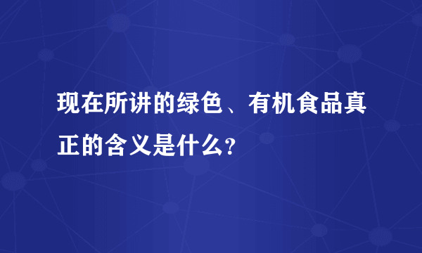 现在所讲的绿色、有机食品真正的含义是什么？