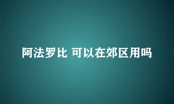 阿法罗比 可以在郊区用吗