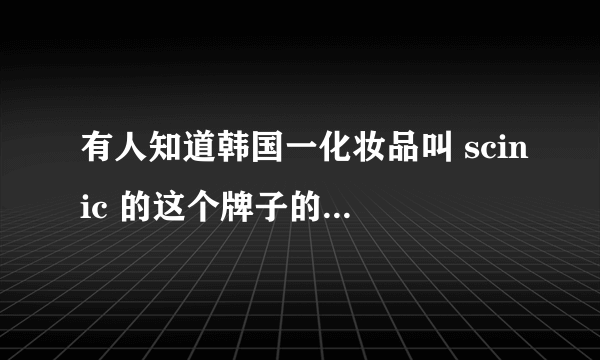 有人知道韩国一化妆品叫 scinic 的这个牌子的吗？用过吗？用过的朋友请告知一下这个牌子的效果怎么样呢？