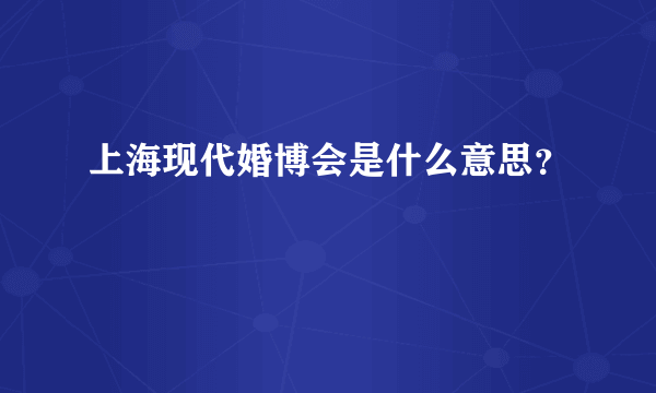 上海现代婚博会是什么意思？