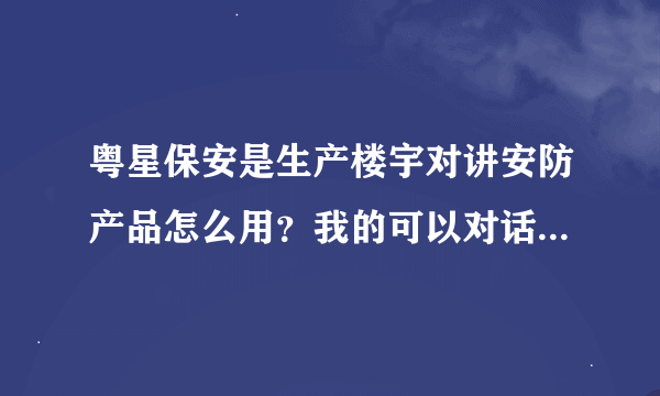 粤星保安是生产楼宇对讲安防产品怎么用？我的可以对话就是开不了门？