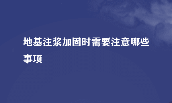 地基注浆加固时需要注意哪些事项