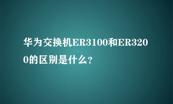 华为交换机ER3100和ER3200的区别是什么？