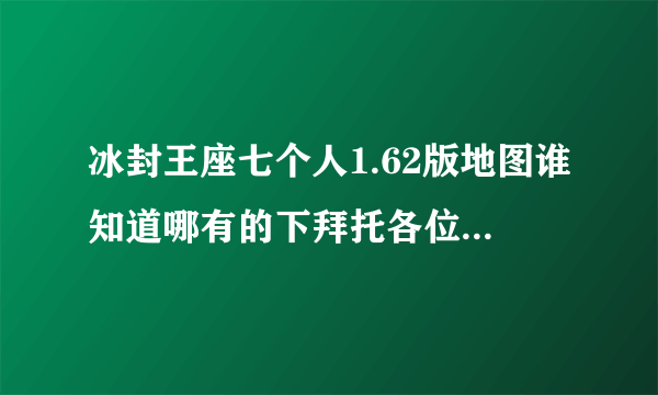 冰封王座七个人1.62版地图谁知道哪有的下拜托各位了 3Q