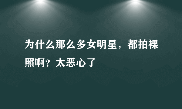 为什么那么多女明星，都拍裸照啊？太恶心了