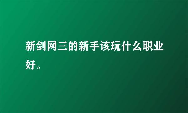 新剑网三的新手该玩什么职业好。